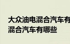 大众油电混合汽车有哪些报价 大众新款油电混合汽车有哪些