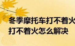 冬季摩托车打不着火是怎么回事 冬季摩托车打不着火怎么解决