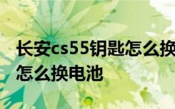 长安cs55钥匙怎么换电池视频 长安cs55钥匙怎么换电池