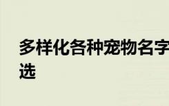 多样化各种宠物名字 多样化各种宠物名字精选