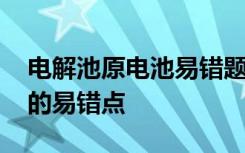 电解池原电池易错题及详解 原电池与电解池的易错点