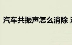 汽车共振声怎么消除 汽车共震噪音怎么解决