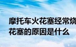 摩托车火花塞经常烧的原因 摩托车总是烧火花塞的原因是什么