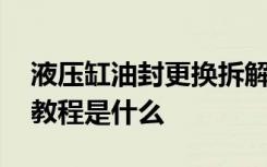 液压缸油封更换拆解步骤 液压油油缸换油封教程是什么