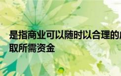 是指商业可以随时以合理的成本吸收客户的存款或从市场获取所需资金