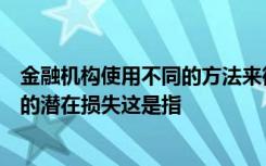 金融机构使用不同的方法来衡量异常但可能发生的事件造成的潜在损失这是指