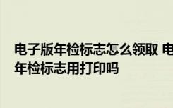 电子版年检标志怎么领取 电子版年检标志在哪里查  电子版年检标志用打印吗