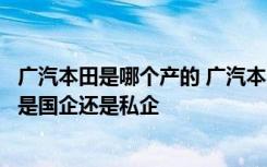 广汽本田是哪个产的 广汽本田是合资车还是国产车广汽本田是国企还是私企