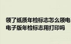 领了纸质年检标志怎么领电子版 电子版年检标志在哪里查  电子版年检标志用打印吗