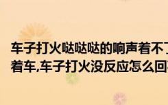 车子打火哒哒哒的响声着不了火 车子打火的时候哒哒哒响不着车,车子打火没反应怎么回事