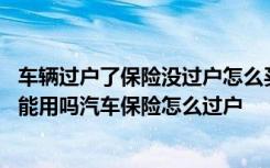 车辆过户了保险没过户怎么买保险 车过户了保险没过户保险能用吗汽车保险怎么过户