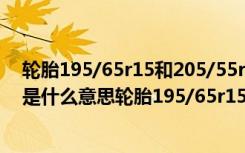 轮胎195/65r15和205/55r16有什么区别 轮胎195/65r15是什么意思轮胎195/65r15和195/60r15能通用吗