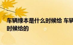 车辆绿本是什么时候给 车辆绿本是什么证,车辆绿本是什么时候给的