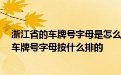 浙江省的车牌号字母是怎么排列的 浙江省车牌号代表地区,车牌号字母按什么排的