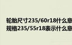 轮胎尺寸235/60r18什么意思 轮胎规格参数解释图片,轮胎规格235/55r18表示什么意思