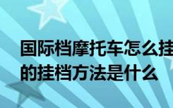 国际档摩托车怎么挂挡和减挡 国际档摩托车的挂档方法是什么