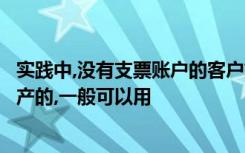 实践中,没有支票账户的客户如果需要大量资金购买房产等资产的,一般可以用