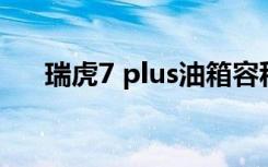 瑞虎7 plus油箱容积 瑞虎7是什么油箱