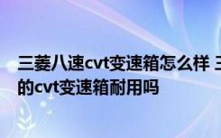 三菱八速cvt变速箱怎么样 三菱mitsubishi是什么车型三菱的cvt变速箱耐用吗