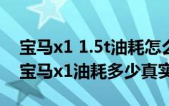 宝马x1 1.5t油耗怎么样 宝马x1加92还是95宝马x1油耗多少真实油耗