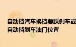 自动挡汽车换挡要踩刹车或油门吗 自动挡换挡必须按钮吗 自动挡刹车油门位置