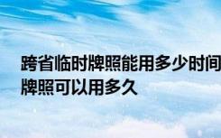 跨省临时牌照能用多少时间 临时牌照可以跨省使用吗,临时牌照可以用多久