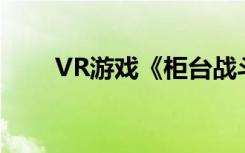 VR游戏《柜台战斗》攻略:入门指南