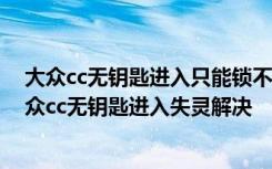 大众cc无钥匙进入只能锁不能开 大众cc无钥匙进入设置 大众cc无钥匙进入失灵解决