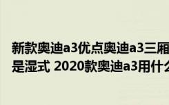 新款奥迪a3优点奥迪a3三厢怎么样 2020款a3变速箱干式还是湿式 2020款奥迪a3用什么机油