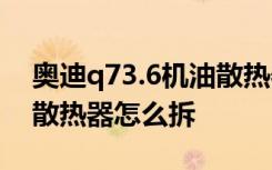 奥迪q73.6机油散热器怎么拆装 奥迪a6机油散热器怎么拆