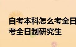 自考本科怎么考全日制研究生 自考本科如何考全日制研究生