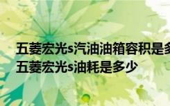 五菱宏光s汽油油箱容积是多少 五菱宏光s油箱容量多少升 五菱宏光s油耗是多少