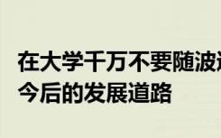 在大学千万不要随波逐流一定要好好思考自己今后的发展道路