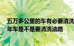 五万多公里的车有必要清洗油路吗 三年车需要保养什么,三年车是不是要清洗油路