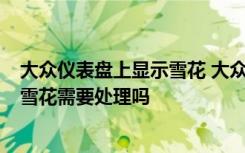 大众仪表盘上显示雪花 大众仪表盘显示雪花4°c仪表盘出现雪花需要处理吗