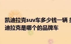 凯迪拉克suv车多少钱一辆 类似凯迪拉克的车标是什么车 凯迪拉克是哪个的品牌车