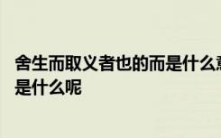 舍生而取义者也的而是什么意思 舍生而取义者也的而是指的是什么呢