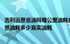 吉利远景省油吗每公里油耗多少 吉利远景油箱多少升吉利远景油耗多少真实油耗