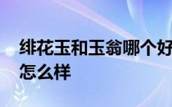 绯花玉和玉翁哪个好养 绯花玉和玉翁养起来怎么样