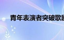 青年表演者突破歌剧和歌舞表演的界限