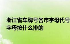 浙江省车牌号各市字母代号 浙江省车牌号代表地区,车牌号字母按什么排的