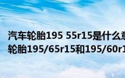 汽车轮胎195 55r15是什么意思 轮胎195/65r15是什么意思轮胎195/65r15和195/60r15能通用吗