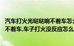 汽车打火光哒哒响不着车怎么回事 车子打火的时候哒哒哒响不着车,车子打火没反应怎么回事