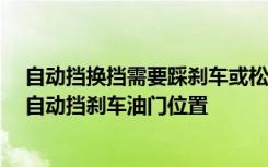 自动挡换挡需要踩刹车或松油门吗 自动挡换挡必须按钮吗 自动挡刹车油门位置