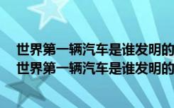 世界第一辆汽车是谁发明的 世界第一辆汽车诞生于多少年 世界第一辆汽车是谁发明的