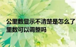 公里数显示不清楚是怎么了 公里数无法显示了怎么回事  公里数可以调整吗