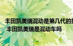 丰田凯美瑞混动是第几代的技术 丰田凯美瑞是一汽还是广汽 丰田凯美瑞是混动车吗