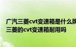 广汽三菱cvt变速箱是什么牌的 三菱mitsubishi是什么车型三菱的cvt变速箱耐用吗