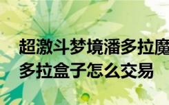 超激斗梦境潘多拉魔盒怎么卖 超激斗梦境潘多拉盒子怎么交易