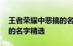 王者荣耀中恶搞的名字大全 王者荣耀中恶搞的名字精选